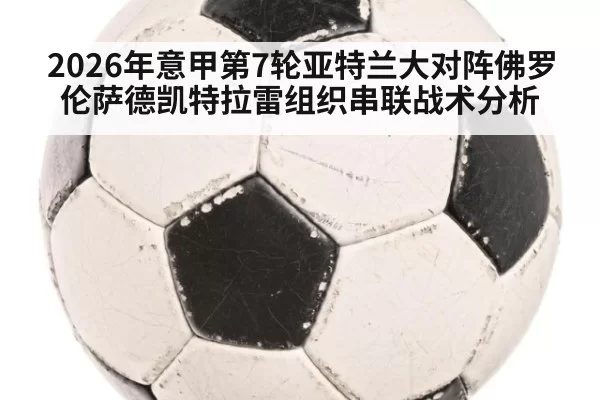 2026年意甲第7轮亚特兰大对阵佛罗伦萨德凯特拉雷组织串联战术分析