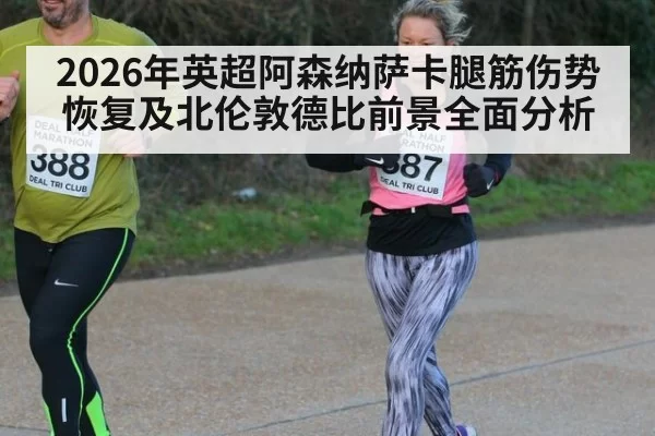 2026年英超阿森纳萨卡腿筋伤势恢复及北伦敦德比前景全面分析